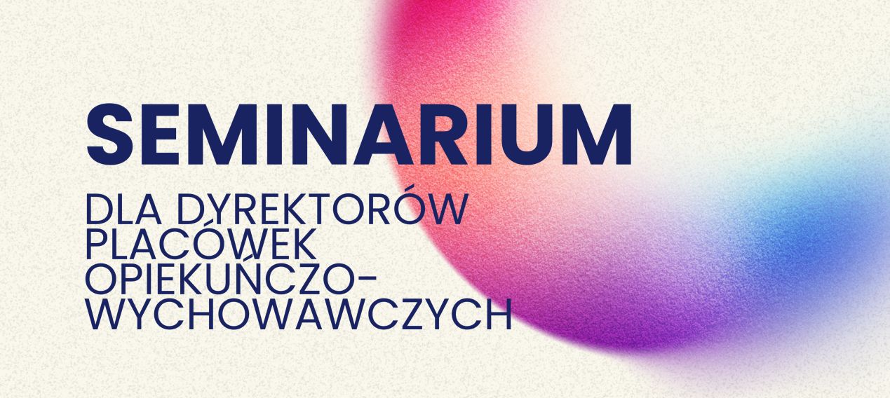 Seminarium pn.: „Tworzenie bezpiecznego środowiska w pieczy zastępczej - czyli jak budować mechanizmy przeciwdziałania wykorzystywania seksualnego”.
